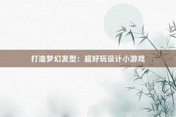 打造梦幻发型：超好玩设计小游戏