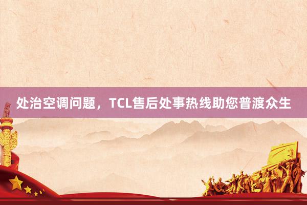 处治空调问题，TCL售后处事热线助您普渡众生