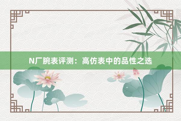 N厂腕表评测：高仿表中的品性之选